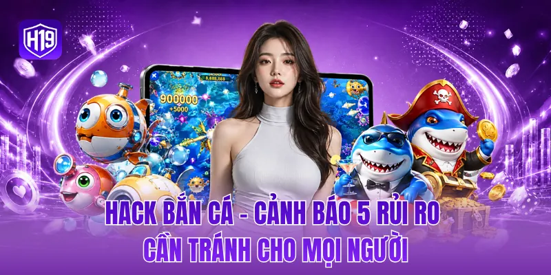 Hack bắn cá - Cảnh báo 5 rủi ro cần tránh cho mọi người