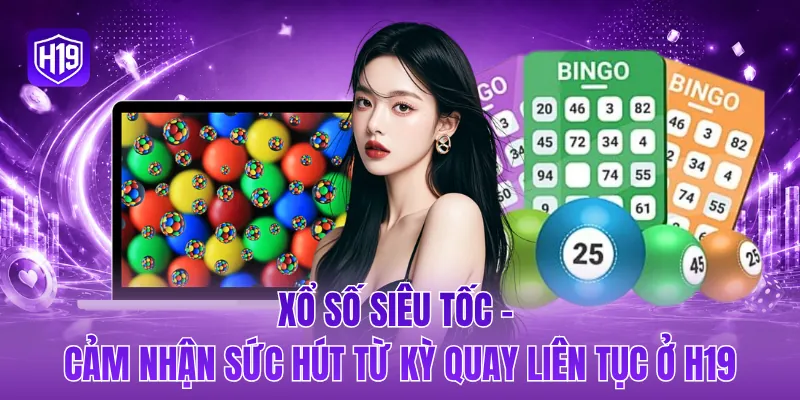 Xổ số siêu tốc - Cảm nhận sức hút từ kỳ quay liên tục ở H19